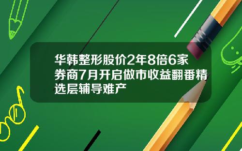 华韩整形股价2年8倍6家券商7月开启做市收益翻番精选层辅导难产