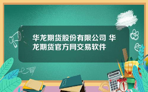 华龙期货股份有限公司 华龙期货官方网交易软件
