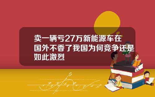 卖一辆亏27万新能源车在国外不香了我国为何竞争还是如此激烈