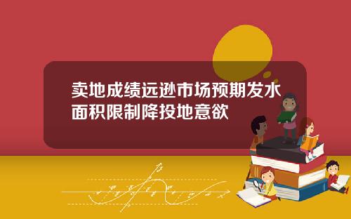 卖地成绩远逊市场预期发水面积限制降投地意欲