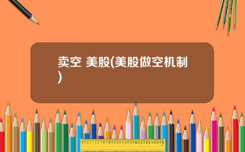 卖空 美股(美股做空机制)