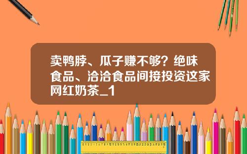 卖鸭脖、瓜子赚不够？绝味食品、洽洽食品间接投资这家网红奶茶_1