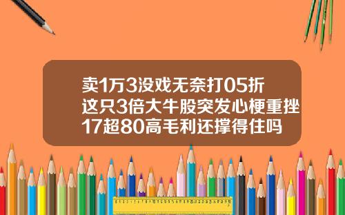 卖1万3没戏无奈打05折这只3倍大牛股突发心梗重挫17超80高毛利还撑得住吗