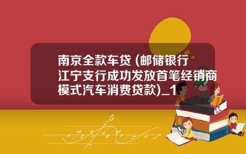 南京全款车贷 (邮储银行江宁支行成功发放首笔经销商模式汽车消费贷款)_1