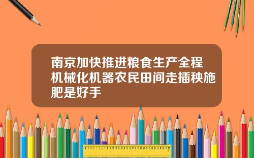 南京加快推进粮食生产全程机械化机器农民田间走插秧施肥是好手