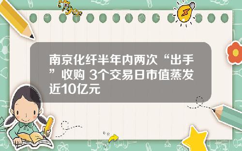 南京化纤半年内两次“出手”收购 3个交易日市值蒸发近10亿元