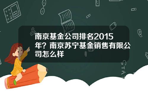 南京基金公司排名2015年？南京苏宁基金销售有限公司怎么样
