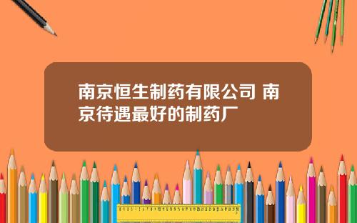南京恒生制药有限公司 南京待遇最好的制药厂