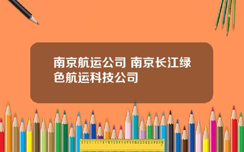 南京航运公司 南京长江绿色航运科技公司