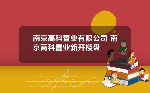 南京高科置业有限公司 南京高科置业新开楼盘