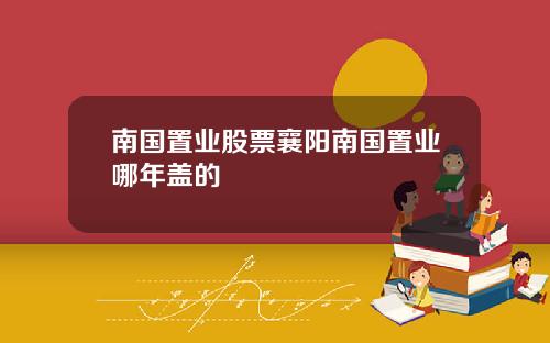 南国置业股票襄阳南国置业哪年盖的