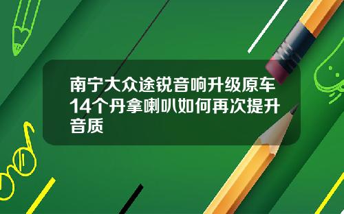 南宁大众途锐音响升级原车14个丹拿喇叭如何再次提升音质