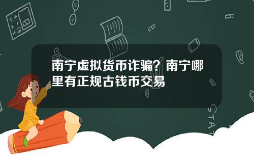 南宁虚拟货币诈骗？南宁哪里有正规古钱币交易