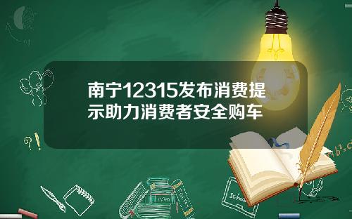 南宁12315发布消费提示助力消费者安全购车