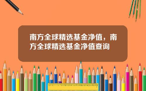 南方全球精选基金净值，南方全球精选基金净值查询