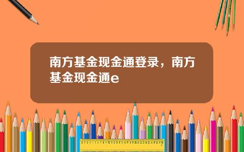 南方基金现金通登录，南方基金现金通e
