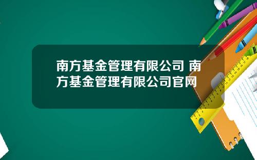 南方基金管理有限公司 南方基金管理有限公司官网