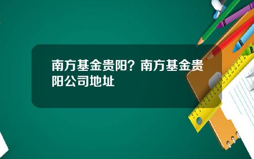 南方基金贵阳？南方基金贵阳公司地址