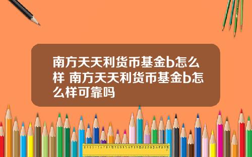 南方天天利货币基金b怎么样 南方天天利货币基金b怎么样可靠吗