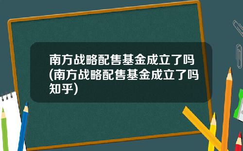 南方战略配售基金成立了吗(南方战略配售基金成立了吗知乎)