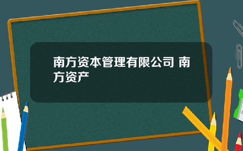 南方资本管理有限公司 南方资产
