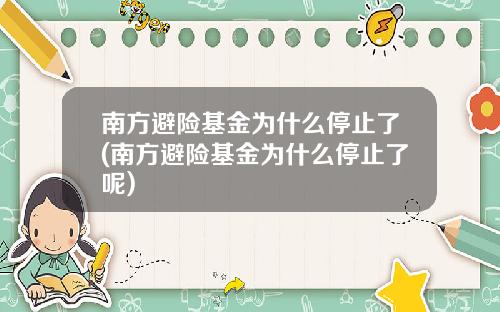 南方避险基金为什么停止了(南方避险基金为什么停止了呢)