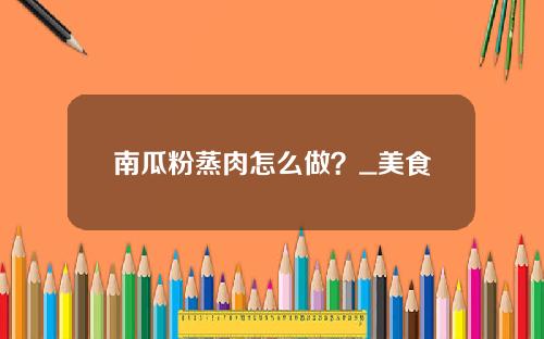 南瓜粉蒸肉怎么做？_美食