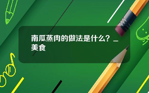 南瓜蒸肉的做法是什么？_美食