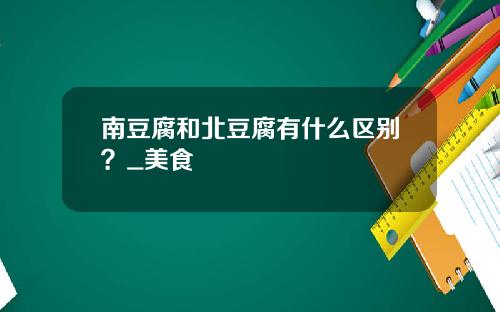 南豆腐和北豆腐有什么区别？_美食