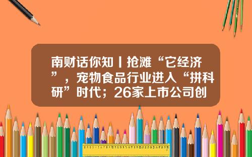 南财话你知丨抢滩“它经济”，宠物食品行业进入“拼科研”时代；26家上市公司创始人离婚案例透析怎么分财产对公司影响最小？-上市公司经济案例