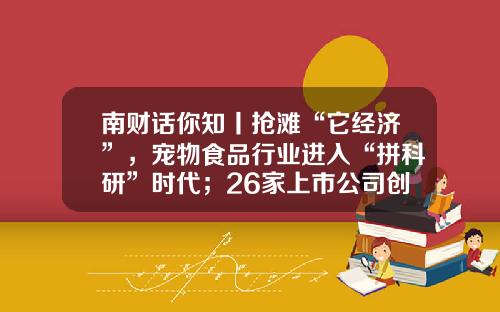 南财话你知丨抢滩“它经济”，宠物食品行业进入“拼科研”时代；26家上市公司创始人离婚案例透析怎么分财产对公司影响最小？-2013中国有多少上市公司