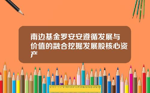 南边基金罗安安遵循发展与价值的融合挖掘发展股核心资产