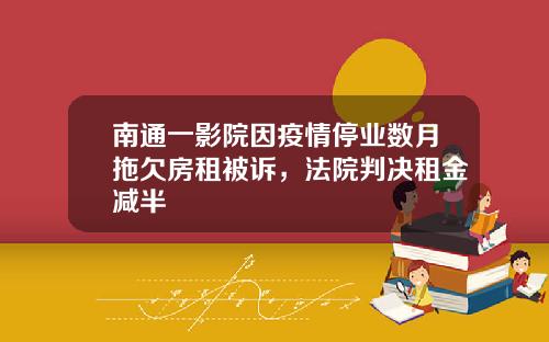 南通一影院因疫情停业数月拖欠房租被诉，法院判决租金减半