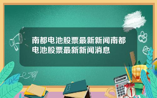 南都电池股票最新新闻南都电池股票最新新闻消息
