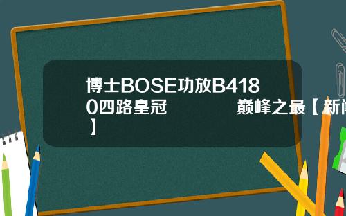 博士BOSE功放B4180四路皇冠👑巅峰之最【新闻】