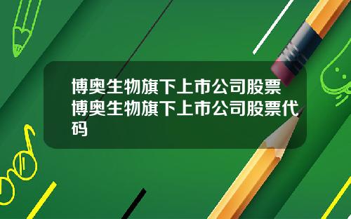 博奥生物旗下上市公司股票博奥生物旗下上市公司股票代码
