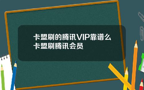 卡盟刷的腾讯VIP靠谱么卡盟刷腾讯会员