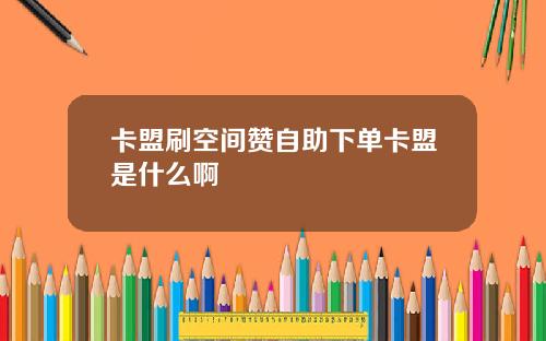 卡盟刷空间赞自助下单卡盟是什么啊