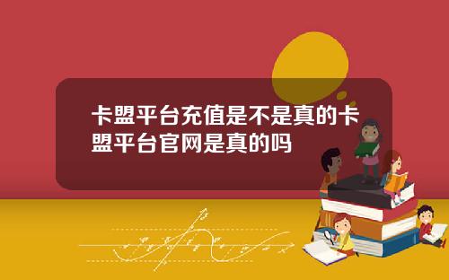 卡盟平台充值是不是真的卡盟平台官网是真的吗