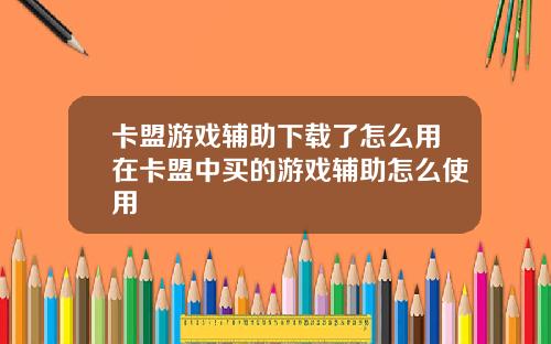 卡盟游戏辅助下载了怎么用在卡盟中买的游戏辅助怎么使用