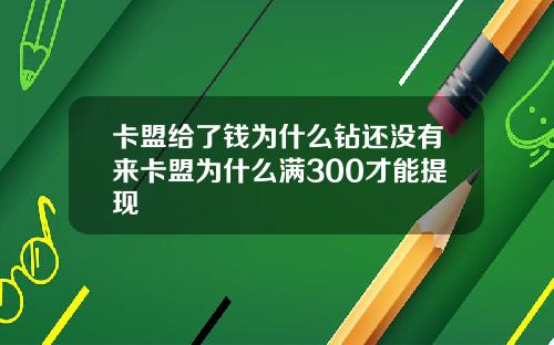 卡盟给了钱为什么钻还没有来卡盟为什么满300才能提现