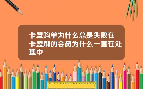 卡盟购单为什么总是失败在卡盟刷的会员为什么一直在处理中