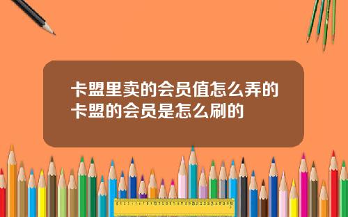 卡盟里卖的会员值怎么弄的卡盟的会员是怎么刷的