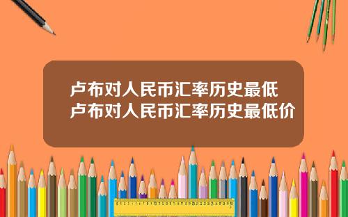 卢布对人民币汇率历史最低卢布对人民币汇率历史最低价