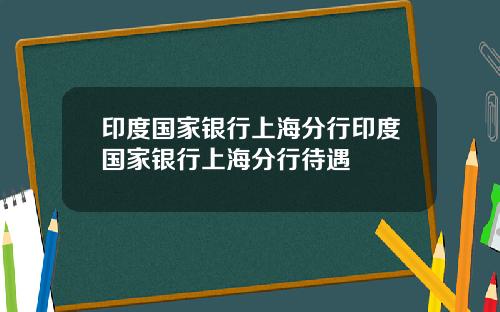 印度国家银行上海分行印度国家银行上海分行待遇
