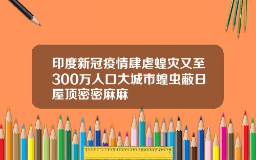 印度新冠疫情肆虐蝗灾又至300万人口大城市蝗虫蔽日屋顶密密麻麻
