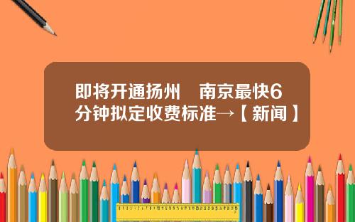 即将开通扬州⇆南京最快6分钟拟定收费标准→【新闻】