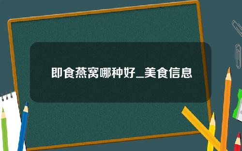 即食燕窝哪种好_美食信息