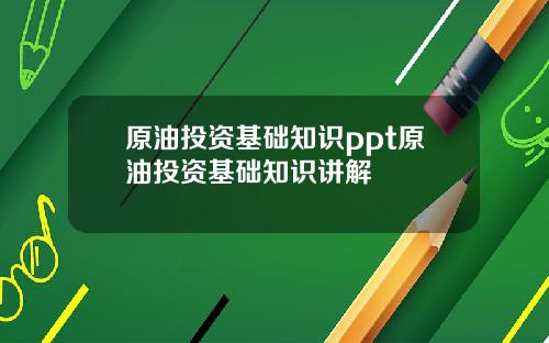 原油投资基础知识ppt原油投资基础知识讲解