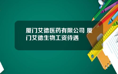 厦门艾德医药有限公司 厦门艾德生物工资待遇